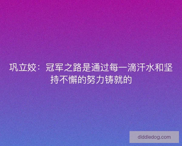 巩立姣：冠军之路是通过每一滴汗水和坚持不懈的努力铸就的