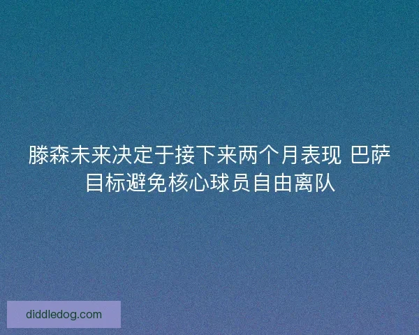 滕森未来决定于接下来两个月表现 巴萨目标避免核心球员自由离队