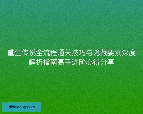 重生传说全流程通关技巧与隐藏要素深度解析指南高手进阶心得分享